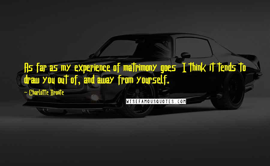 Charlotte Bronte Quotes: As far as my experience of matrimony goes I think it tends to draw you out of, and away from yourself.