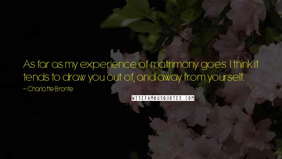 Charlotte Bronte Quotes: As far as my experience of matrimony goes I think it tends to draw you out of, and away from yourself.