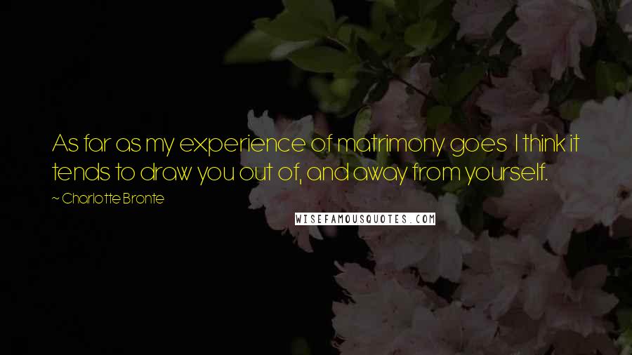 Charlotte Bronte Quotes: As far as my experience of matrimony goes  I think it tends to draw you out of, and away from yourself.