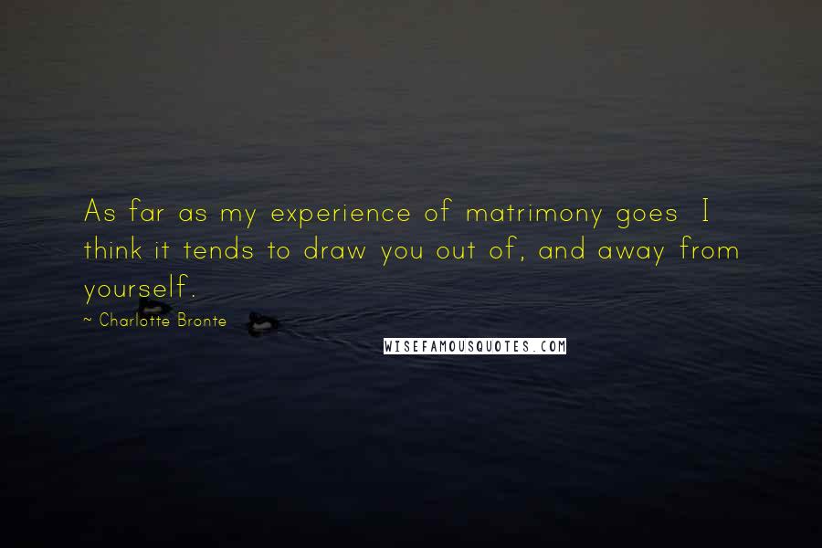 Charlotte Bronte Quotes: As far as my experience of matrimony goes I think it tends to draw you out of, and away from yourself.