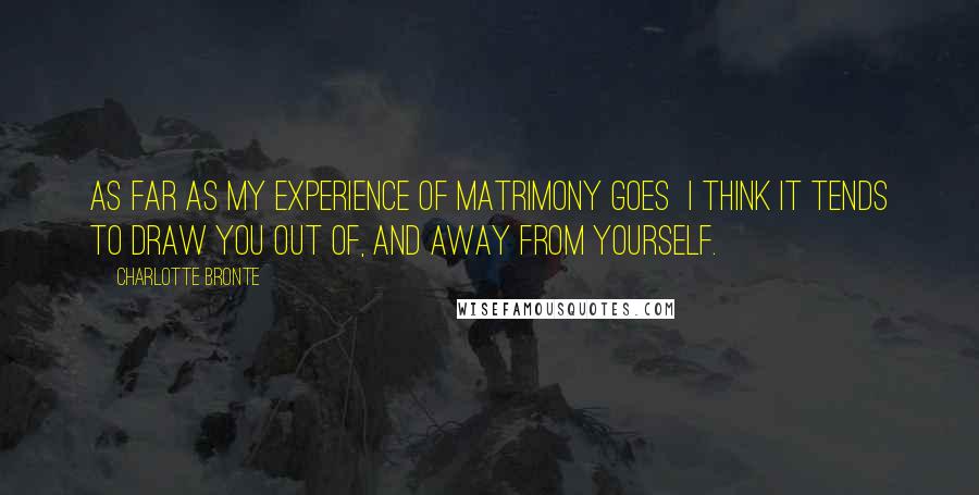 Charlotte Bronte Quotes: As far as my experience of matrimony goes I think it tends to draw you out of, and away from yourself.