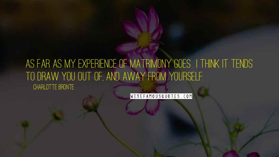 Charlotte Bronte Quotes: As far as my experience of matrimony goes I think it tends to draw you out of, and away from yourself.
