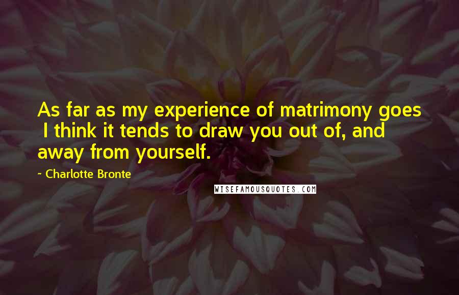 Charlotte Bronte Quotes: As far as my experience of matrimony goes  I think it tends to draw you out of, and away from yourself.