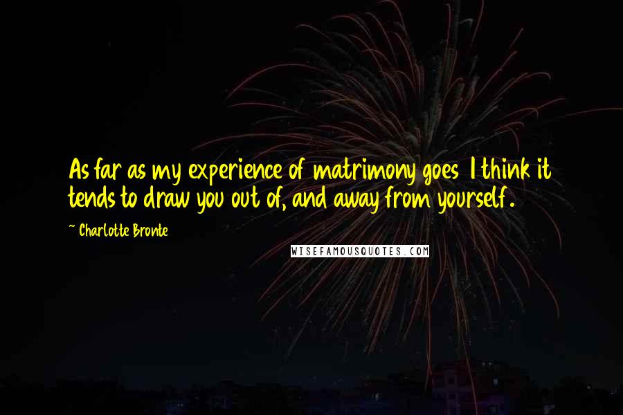 Charlotte Bronte Quotes: As far as my experience of matrimony goes  I think it tends to draw you out of, and away from yourself.