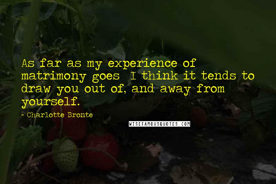 Charlotte Bronte Quotes: As far as my experience of matrimony goes  I think it tends to draw you out of, and away from yourself.
