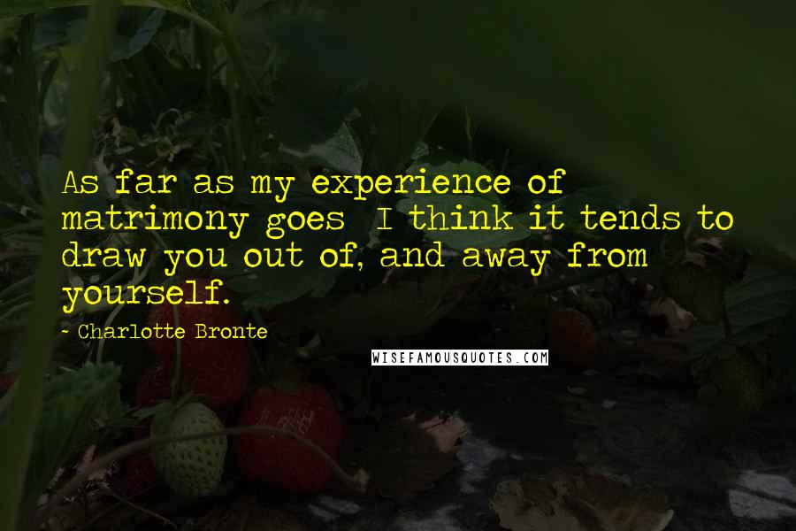 Charlotte Bronte Quotes: As far as my experience of matrimony goes I think it tends to draw you out of, and away from yourself.