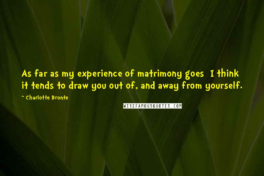 Charlotte Bronte Quotes: As far as my experience of matrimony goes I think it tends to draw you out of, and away from yourself.