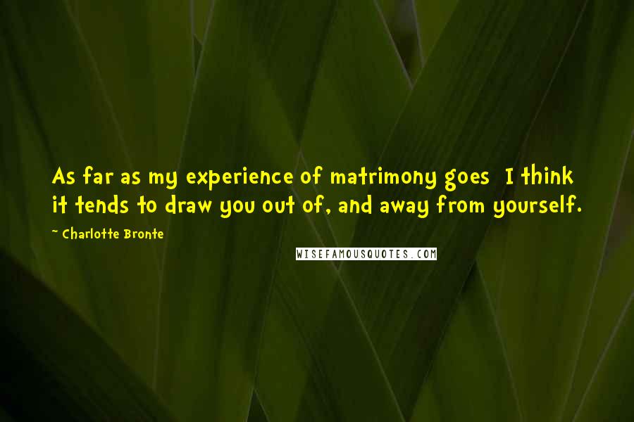 Charlotte Bronte Quotes: As far as my experience of matrimony goes  I think it tends to draw you out of, and away from yourself.