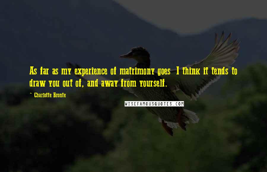 Charlotte Bronte Quotes: As far as my experience of matrimony goes I think it tends to draw you out of, and away from yourself.