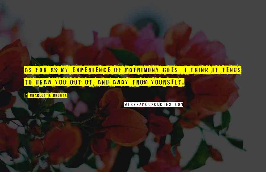 Charlotte Bronte Quotes: As far as my experience of matrimony goes I think it tends to draw you out of, and away from yourself.
