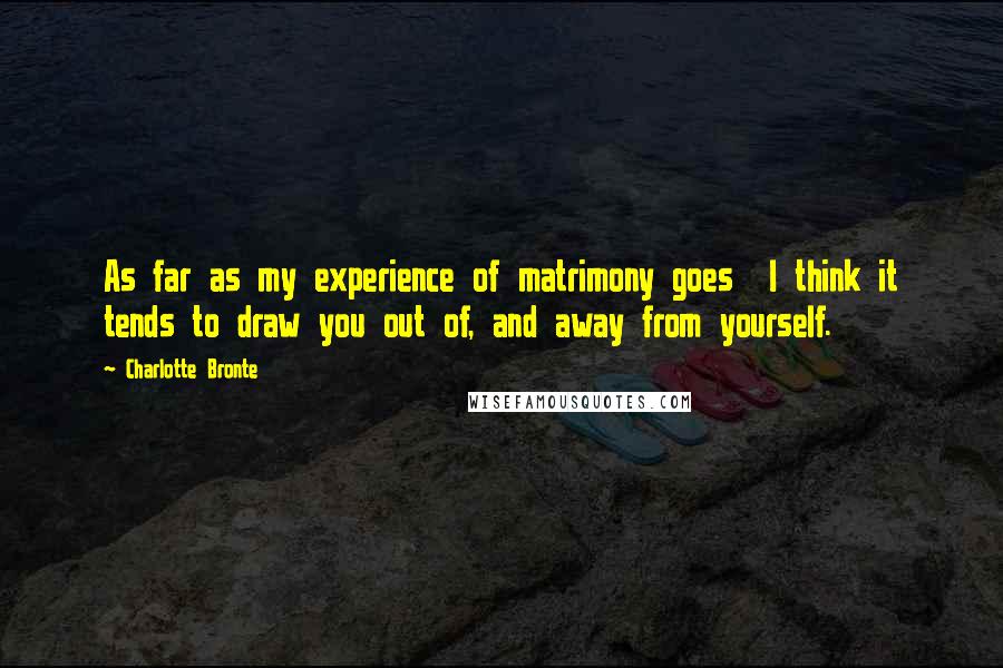 Charlotte Bronte Quotes: As far as my experience of matrimony goes I think it tends to draw you out of, and away from yourself.