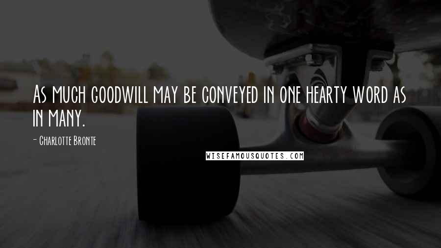 Charlotte Bronte Quotes: As much goodwill may be conveyed in one hearty word as in many.