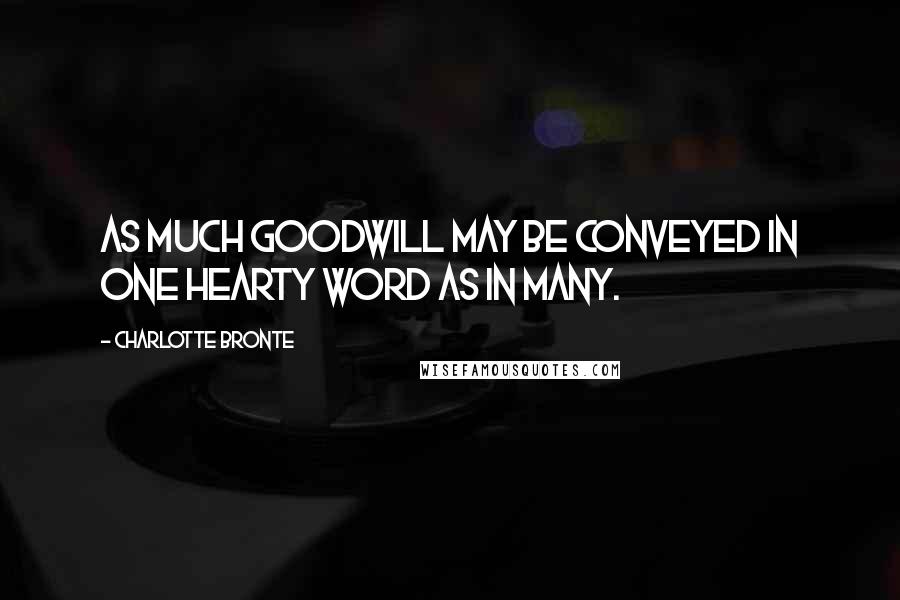 Charlotte Bronte Quotes: As much goodwill may be conveyed in one hearty word as in many.