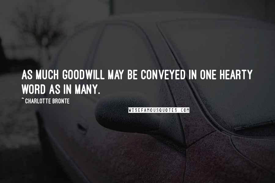Charlotte Bronte Quotes: As much goodwill may be conveyed in one hearty word as in many.
