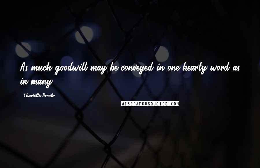 Charlotte Bronte Quotes: As much goodwill may be conveyed in one hearty word as in many.
