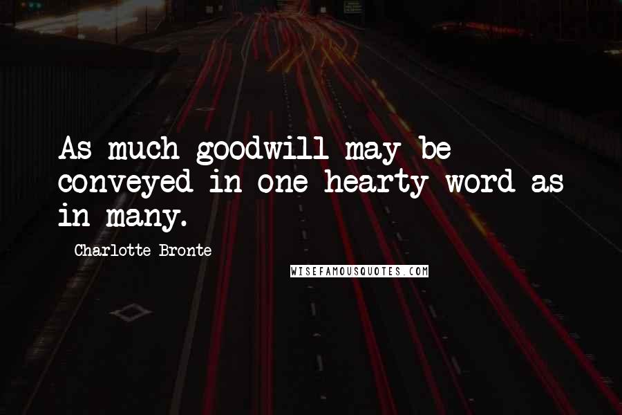 Charlotte Bronte Quotes: As much goodwill may be conveyed in one hearty word as in many.