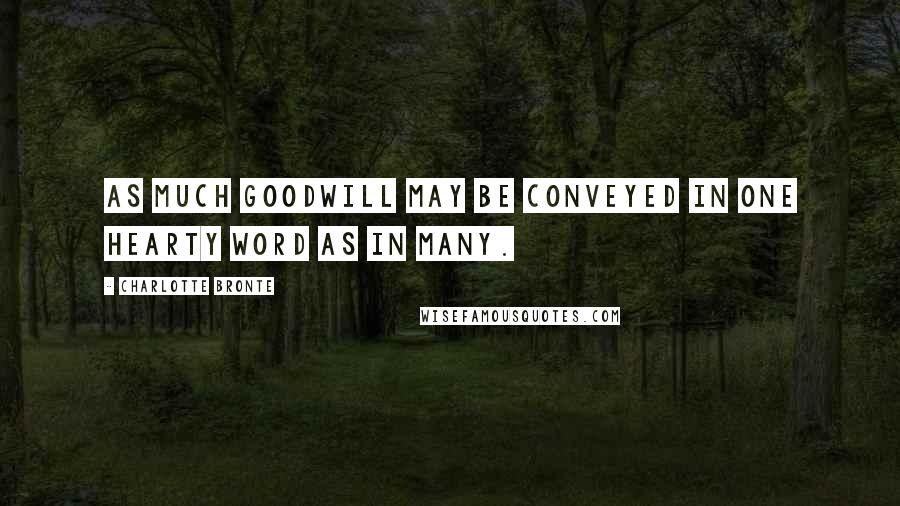 Charlotte Bronte Quotes: As much goodwill may be conveyed in one hearty word as in many.