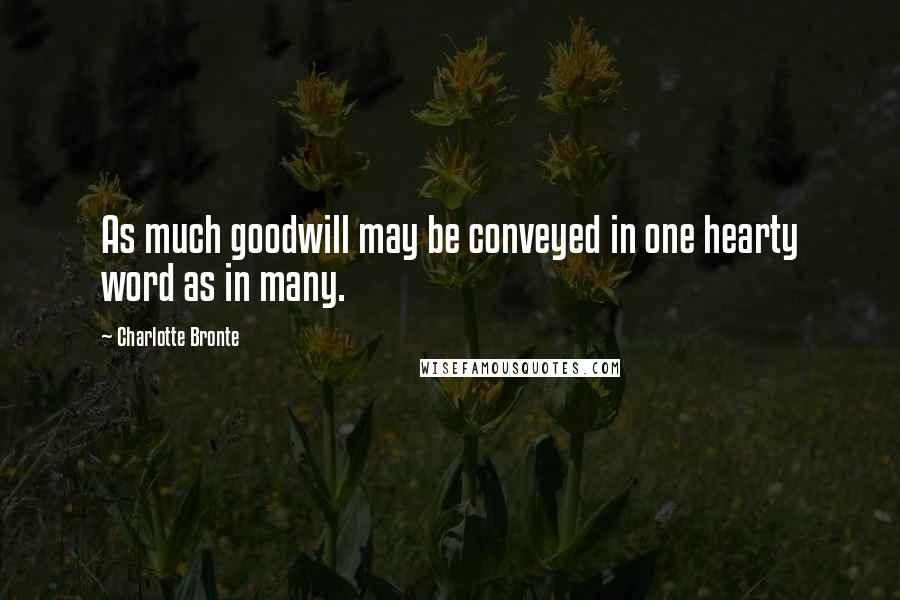 Charlotte Bronte Quotes: As much goodwill may be conveyed in one hearty word as in many.