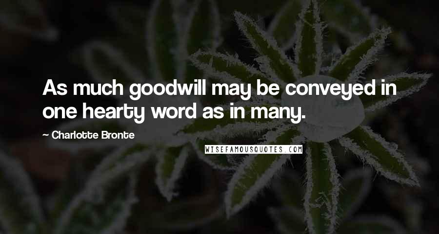 Charlotte Bronte Quotes: As much goodwill may be conveyed in one hearty word as in many.