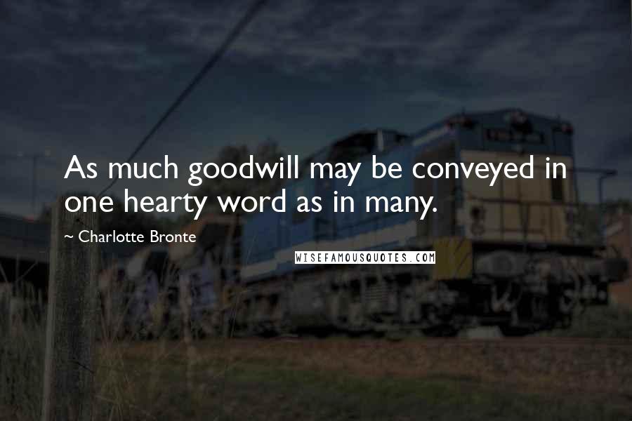 Charlotte Bronte Quotes: As much goodwill may be conveyed in one hearty word as in many.