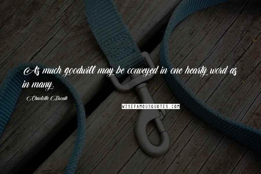 Charlotte Bronte Quotes: As much goodwill may be conveyed in one hearty word as in many.