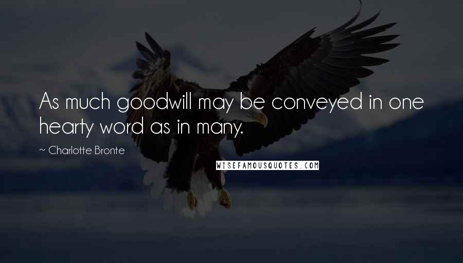 Charlotte Bronte Quotes: As much goodwill may be conveyed in one hearty word as in many.