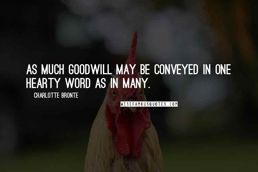 Charlotte Bronte Quotes: As much goodwill may be conveyed in one hearty word as in many.