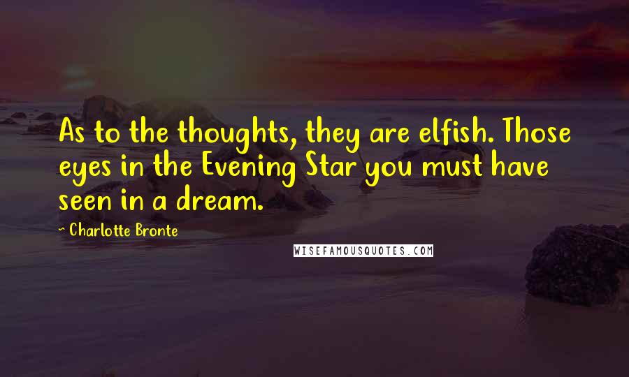 Charlotte Bronte Quotes: As to the thoughts, they are elfish. Those eyes in the Evening Star you must have seen in a dream.