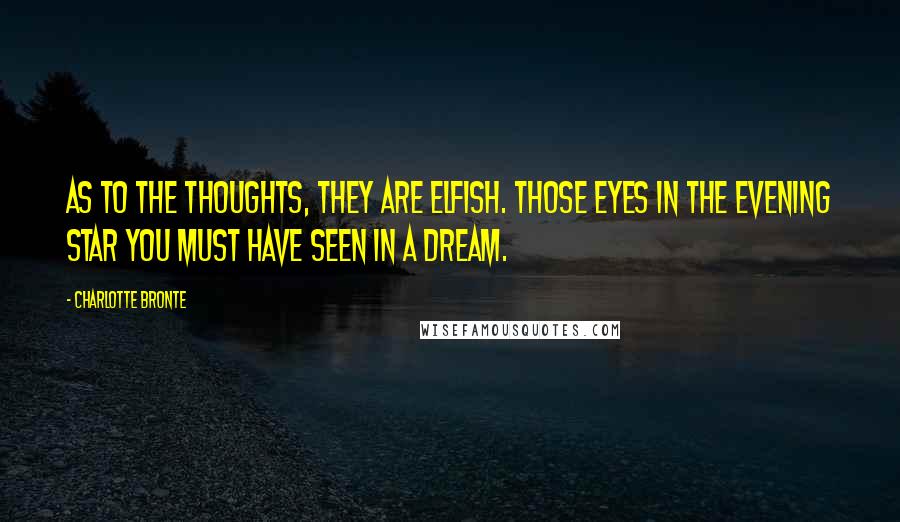 Charlotte Bronte Quotes: As to the thoughts, they are elfish. Those eyes in the Evening Star you must have seen in a dream.