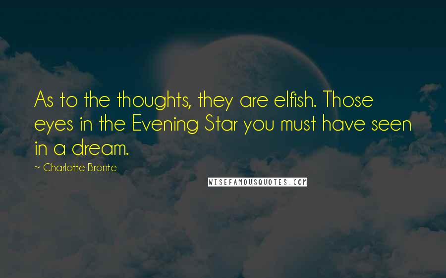 Charlotte Bronte Quotes: As to the thoughts, they are elfish. Those eyes in the Evening Star you must have seen in a dream.