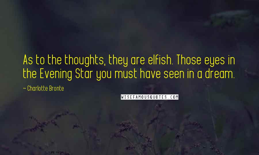 Charlotte Bronte Quotes: As to the thoughts, they are elfish. Those eyes in the Evening Star you must have seen in a dream.