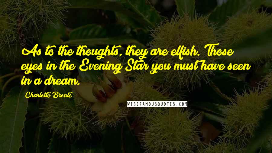 Charlotte Bronte Quotes: As to the thoughts, they are elfish. Those eyes in the Evening Star you must have seen in a dream.