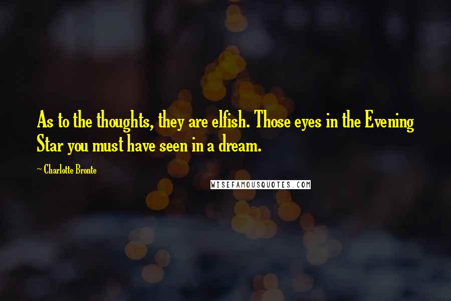 Charlotte Bronte Quotes: As to the thoughts, they are elfish. Those eyes in the Evening Star you must have seen in a dream.
