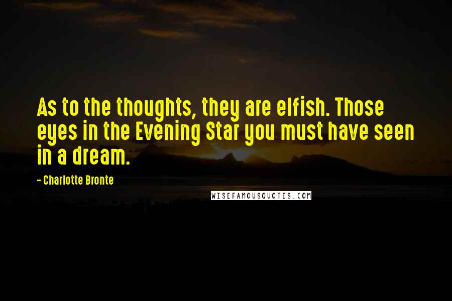Charlotte Bronte Quotes: As to the thoughts, they are elfish. Those eyes in the Evening Star you must have seen in a dream.
