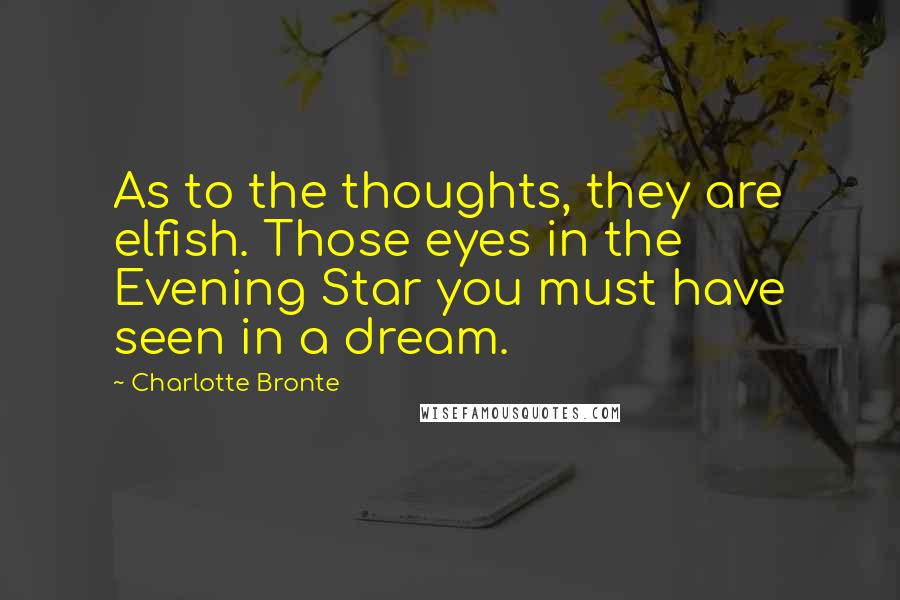 Charlotte Bronte Quotes: As to the thoughts, they are elfish. Those eyes in the Evening Star you must have seen in a dream.