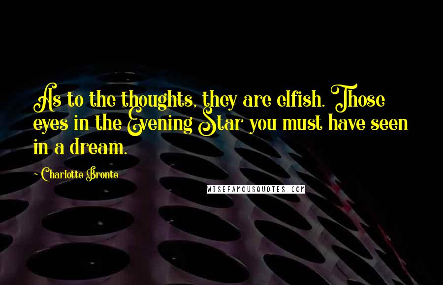 Charlotte Bronte Quotes: As to the thoughts, they are elfish. Those eyes in the Evening Star you must have seen in a dream.