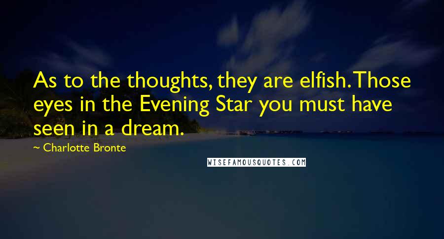 Charlotte Bronte Quotes: As to the thoughts, they are elfish. Those eyes in the Evening Star you must have seen in a dream.