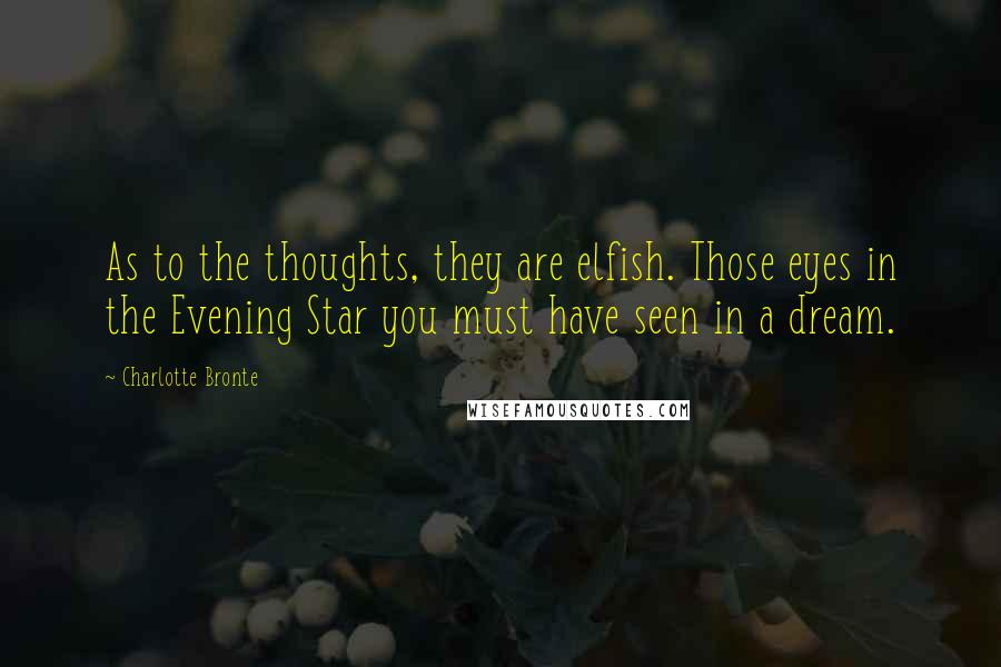 Charlotte Bronte Quotes: As to the thoughts, they are elfish. Those eyes in the Evening Star you must have seen in a dream.