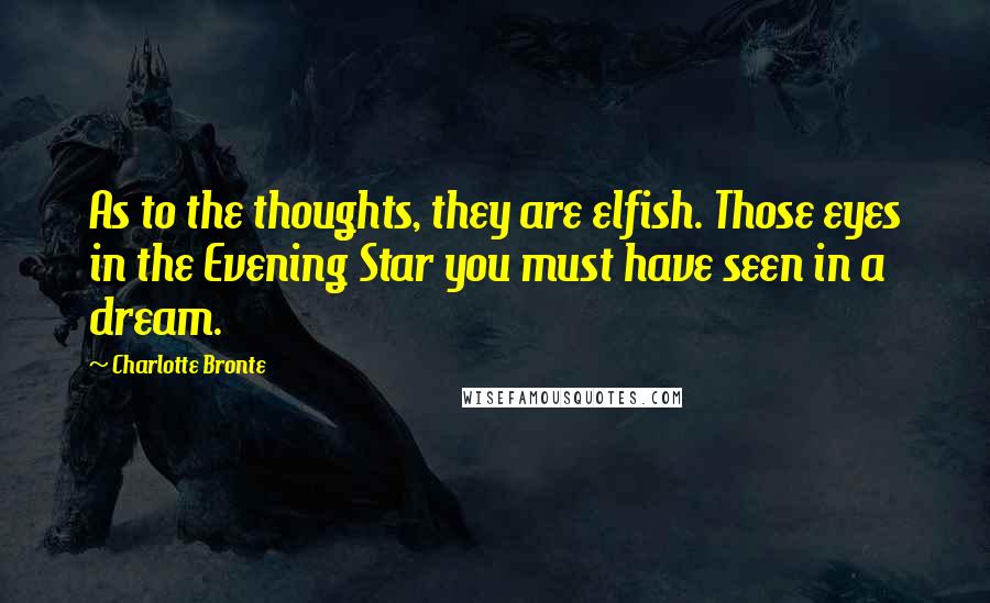 Charlotte Bronte Quotes: As to the thoughts, they are elfish. Those eyes in the Evening Star you must have seen in a dream.