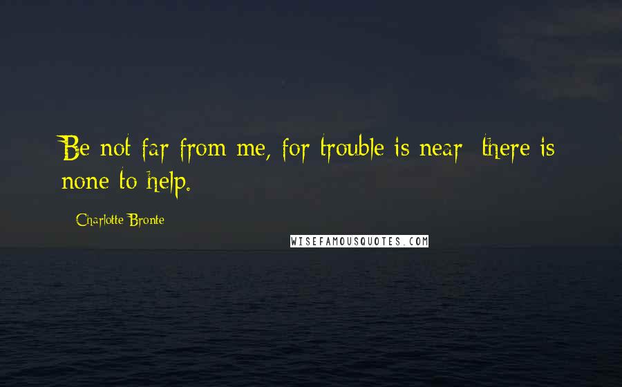 Charlotte Bronte Quotes: Be not far from me, for trouble is near: there is none to help.