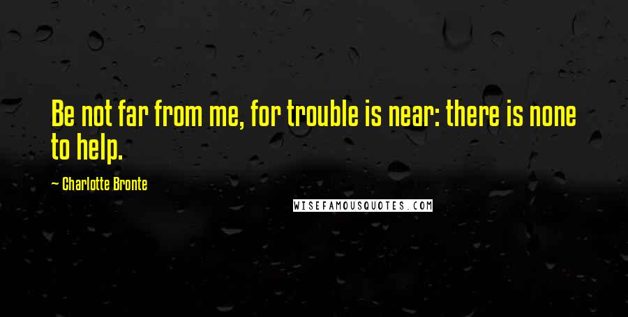 Charlotte Bronte Quotes: Be not far from me, for trouble is near: there is none to help.