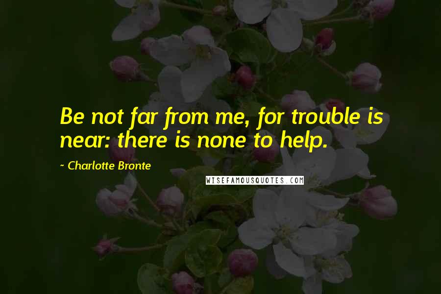 Charlotte Bronte Quotes: Be not far from me, for trouble is near: there is none to help.