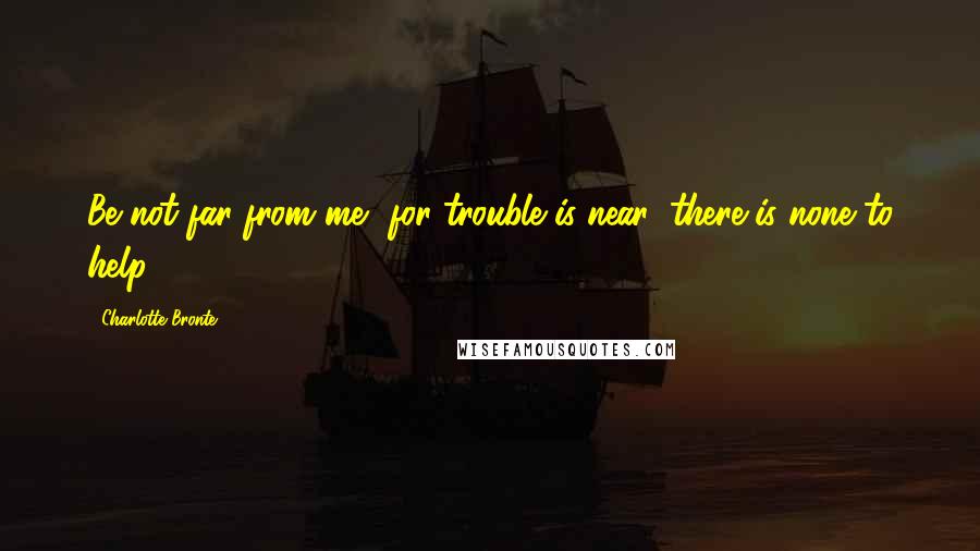 Charlotte Bronte Quotes: Be not far from me, for trouble is near: there is none to help.