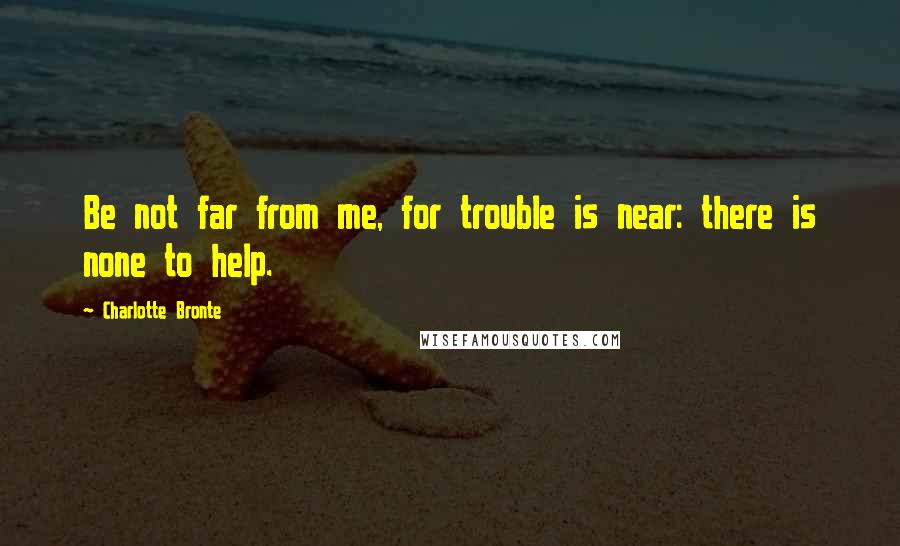 Charlotte Bronte Quotes: Be not far from me, for trouble is near: there is none to help.