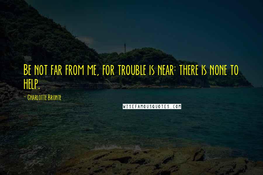 Charlotte Bronte Quotes: Be not far from me, for trouble is near: there is none to help.