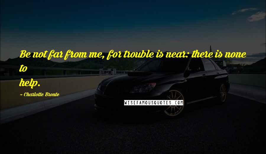 Charlotte Bronte Quotes: Be not far from me, for trouble is near: there is none to help.