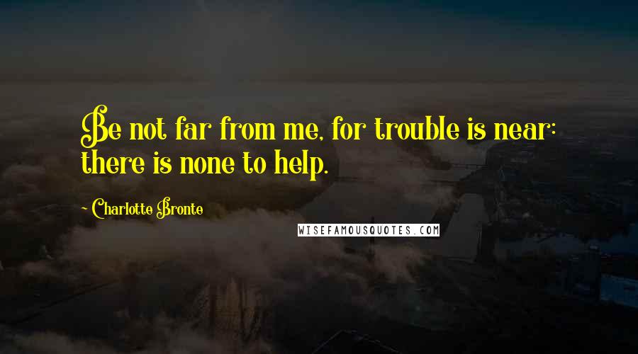 Charlotte Bronte Quotes: Be not far from me, for trouble is near: there is none to help.