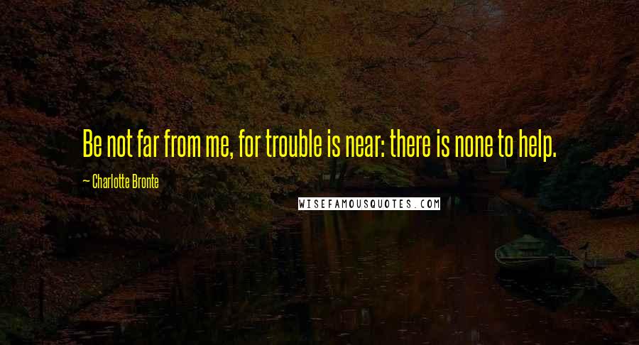 Charlotte Bronte Quotes: Be not far from me, for trouble is near: there is none to help.