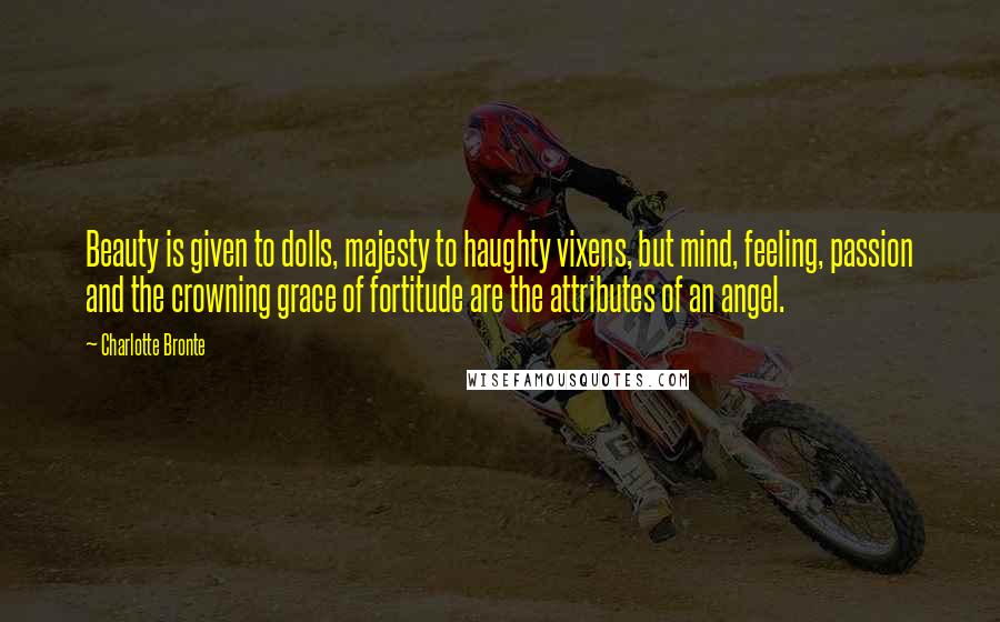 Charlotte Bronte Quotes: Beauty is given to dolls, majesty to haughty vixens, but mind, feeling, passion and the crowning grace of fortitude are the attributes of an angel.