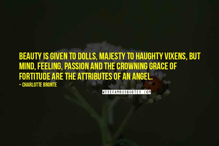 Charlotte Bronte Quotes: Beauty is given to dolls, majesty to haughty vixens, but mind, feeling, passion and the crowning grace of fortitude are the attributes of an angel.